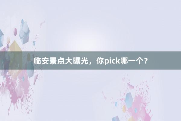 临安景点大曝光，你pick哪一个？